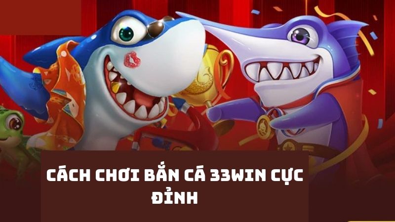 cách chơi game bắn cá tại 33win cho anh em